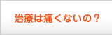 治療は痛くないの？