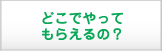 どこでやってもらえるの？