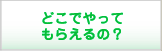 どこでやってもらえるの？
